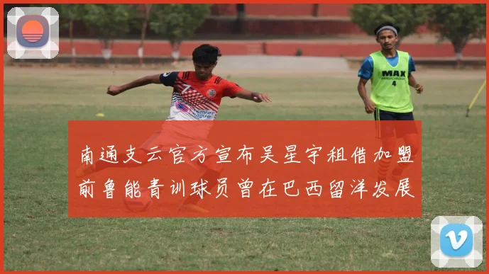 南通支云官方宣布吴星宇租借加盟前鲁能青训球员曾在巴西留洋发展