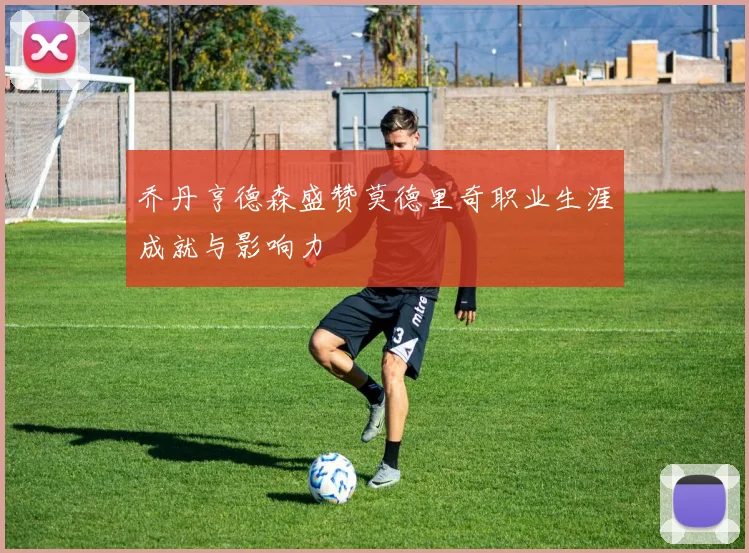 乔丹亨德森盛赞莫德里奇职业生涯成就与影响力