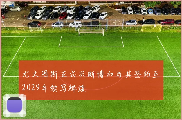尤文图斯正式买断博加与其签约至2029年续写辉煌