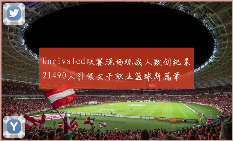 Unrivaled联赛现场观战人数创纪录21490人引领女子职业篮球新篇章