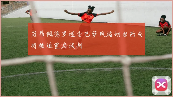 若昂佩德罗适合巴萨风格切尔西或将被迫重启谈判