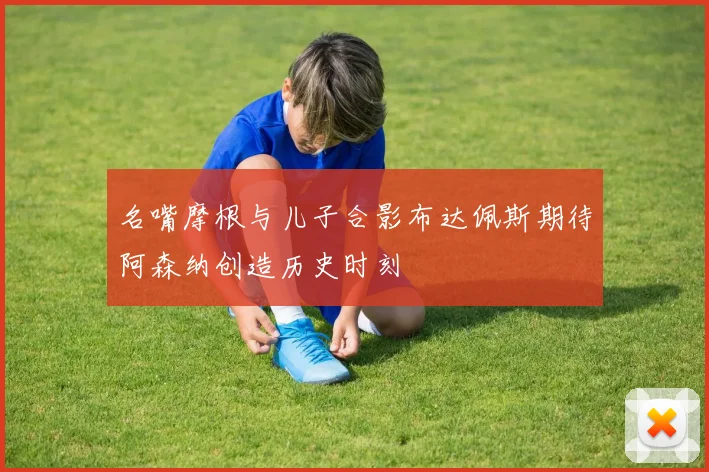 名嘴摩根与儿子合影布达佩斯期待阿森纳创造历史时刻