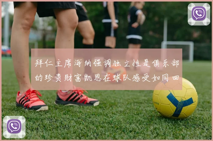 拜仁主席海纳强调独立性是俱乐部的珍贵财富凯恩在球队感受如同回家般自在