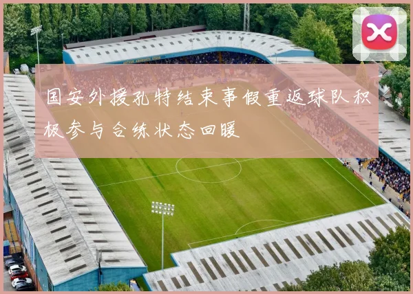 国安外援孔特结束事假重返球队积极参与合练状态回暖