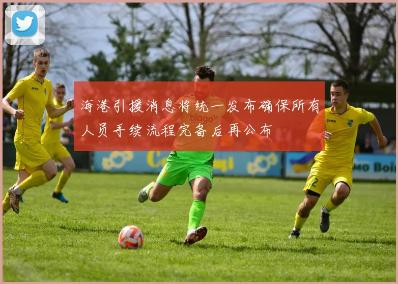 海港引援消息将统一发布确保所有人员手续流程完备后再公布