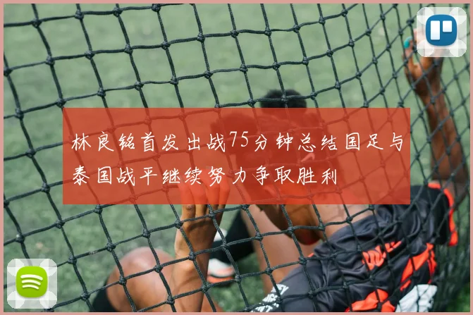 林良铭首发出战75分钟总结国足与泰国战平继续努力争取胜利