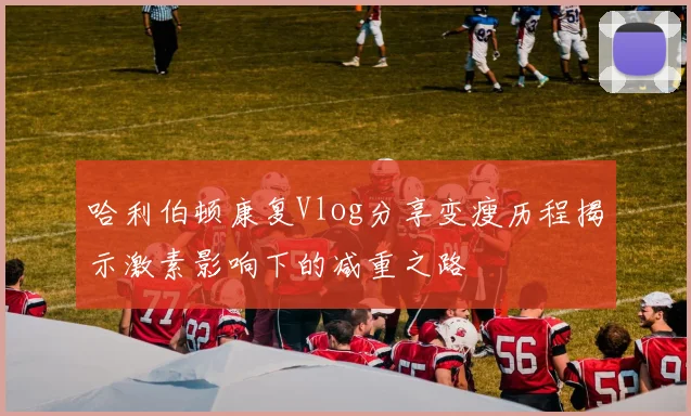 哈利伯顿康复Vlog分享变瘦历程揭示激素影响下的减重之路