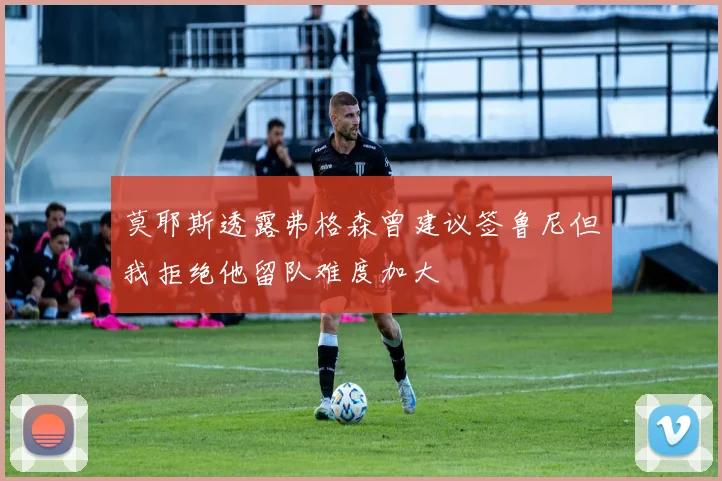 莫耶斯透露弗格森曾建议签鲁尼但我拒绝他留队难度加大