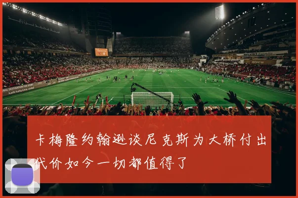 卡梅隆约翰逊谈尼克斯为大桥付出代价如今一切都值得了