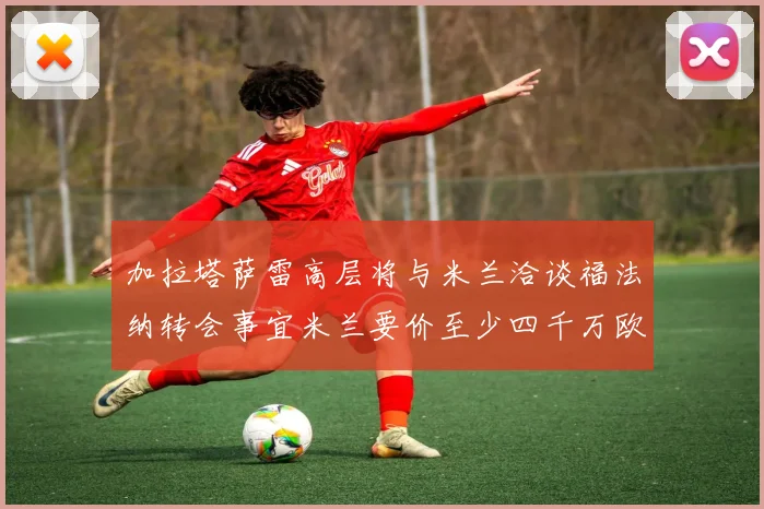 加拉塔萨雷高层将与米兰洽谈福法纳转会事宜米兰要价至少四千万欧元