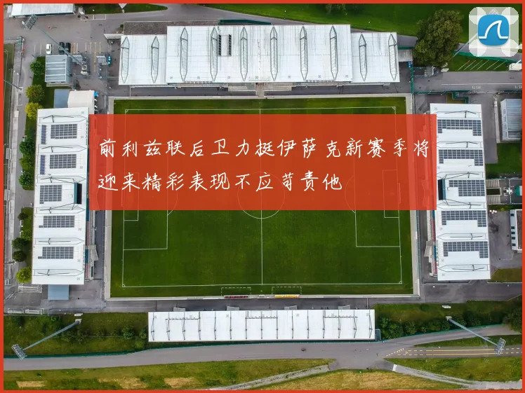 前利兹联后卫力挺伊萨克新赛季将迎来精彩表现不应苛责他