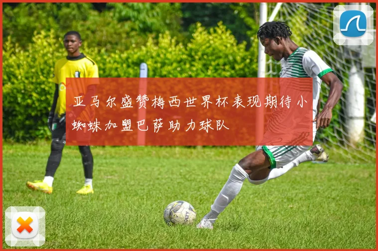 亚马尔盛赞梅西世界杯表现期待小蜘蛛加盟巴萨助力球队