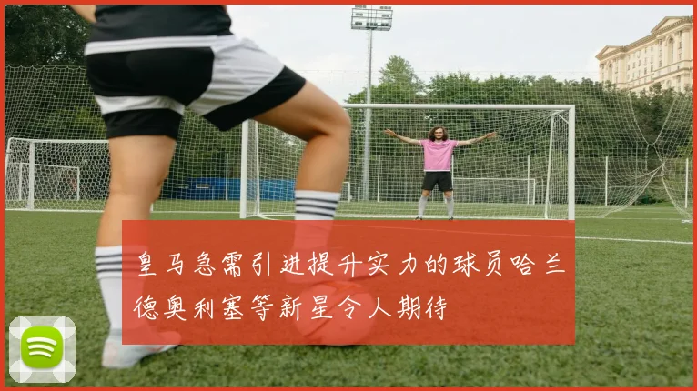 皇马急需引进提升实力的球员哈兰德奥利塞等新星令人期待