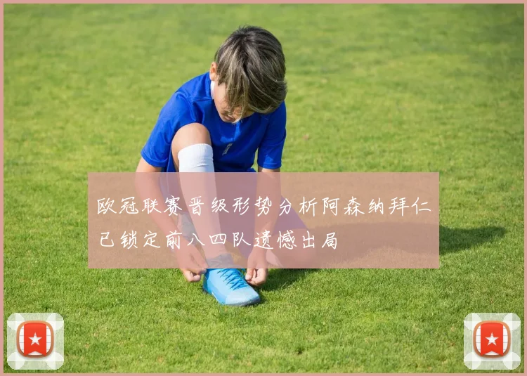 欧冠联赛晋级形势分析阿森纳拜仁已锁定前八四队遗憾出局
