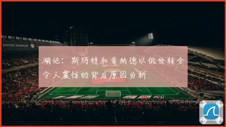 湖记：斯玛特和肯纳德以低价转会令人震惊的背后原因分析