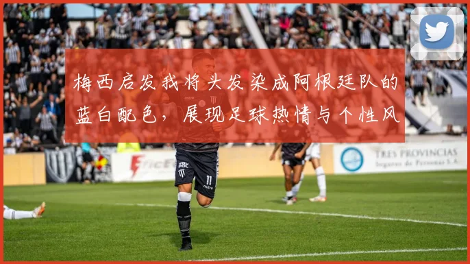梅西启发我将头发染成阿根廷队的蓝白配色，展现足球热情与个性风采