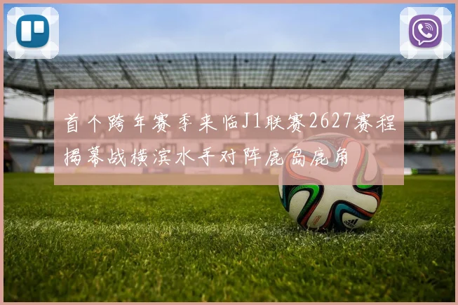 首个跨年赛季来临J1联赛2627赛程揭幕战横滨水手对阵鹿岛鹿角