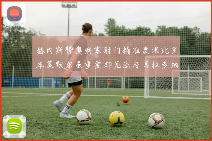 赫内斯赞奥利塞射门精准度堪比罗本莱默尔虽重要却无法与马拉多纳相提并论