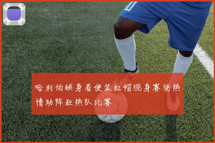 哈利伯顿身着便装红帽现身赛场热情助阵狂热队比赛