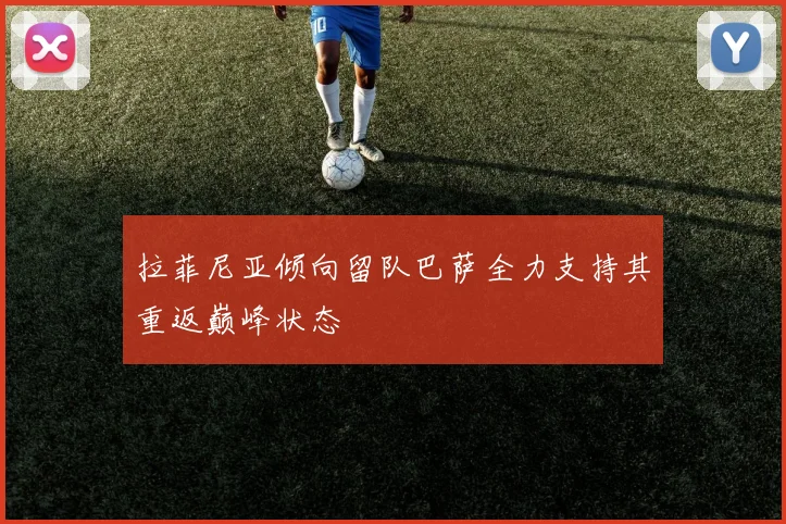 拉菲尼亚倾向留队巴萨全力支持其重返巅峰状态