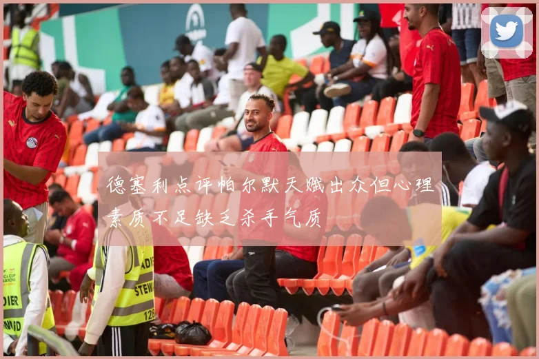 德塞利点评帕尔默天赋出众但心理素质不足缺乏杀手气质