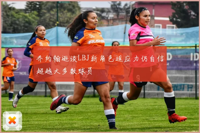 乔约翰逊谈LBJ新角色适应力仍自信超越大多数球员