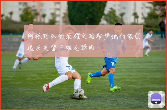 阿根廷队的荣耀之路希望他们能创造历史留下难忘瞬间
