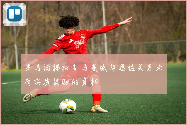罗马诺揭秘皇马曼城与恩佐关系未有实质接触的真相