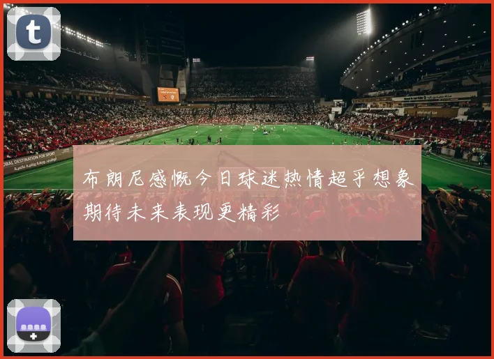 布朗尼感慨今日球迷热情超乎想象期待未来表现更精彩