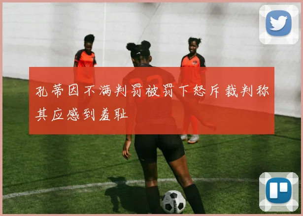 孔蒂因不满判罚被罚下怒斥裁判称其应感到羞耻