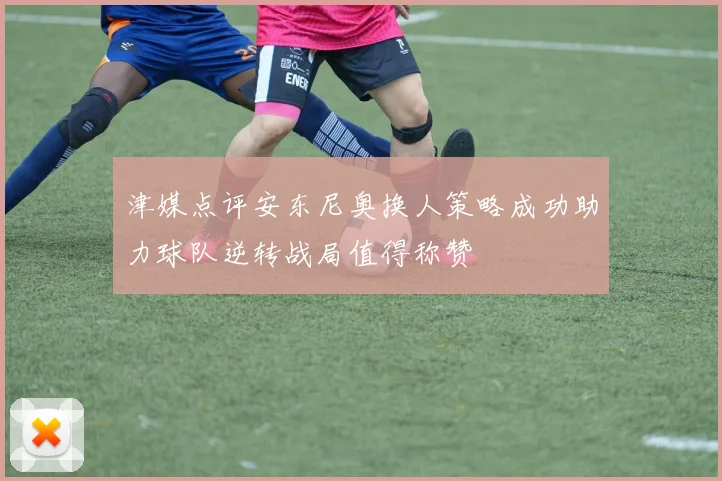 津媒点评安东尼奥换人策略成功助力球队逆转战局值得称赞