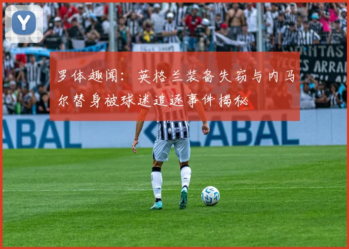 罗体趣闻：英格兰装备失窃与内马尔替身被球迷追逐事件揭秘