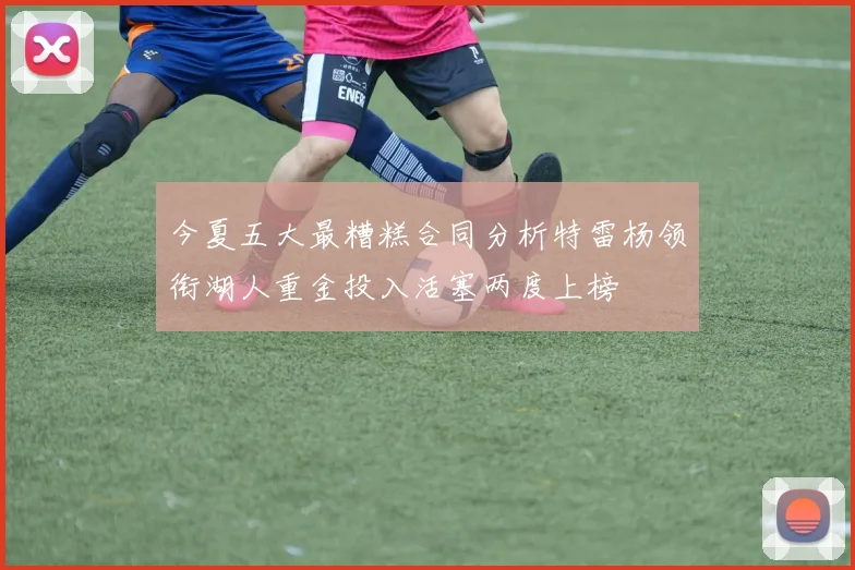 今夏五大最糟糕合同分析特雷杨领衔湖人重金投入活塞两度上榜
