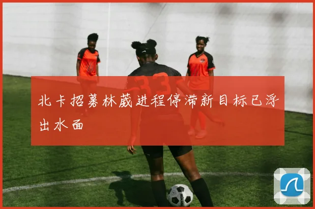 北卡招募林葳进程停滞新目标已浮出水面