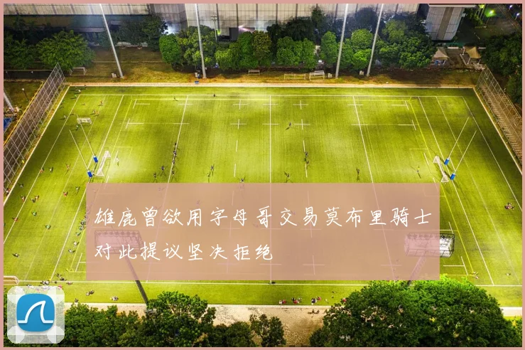 雄鹿曾欲用字母哥交易莫布里骑士对此提议坚决拒绝