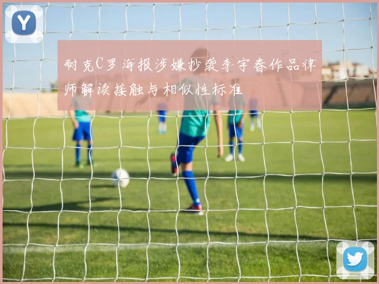 耐克C罗海报涉嫌抄袭李宇春作品律师解读接触与相似性标准