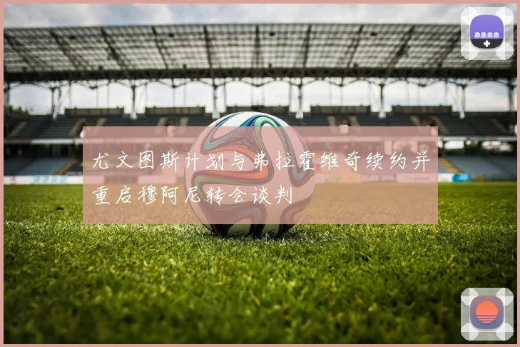 尤文图斯计划与弗拉霍维奇续约并重启穆阿尼转会谈判