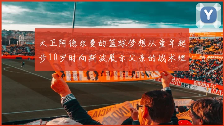 大卫阿德尔曼的篮球梦想从童年起步10岁时向斯波展示父亲的战术理念