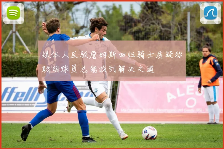 媒体人反驳詹姆斯回归骑士质疑称聪明球员总能找到解决之道